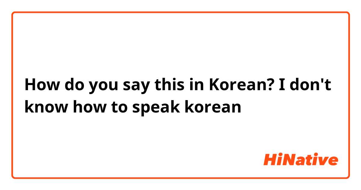 How do you say this in Korean? I don't know how to speak korean