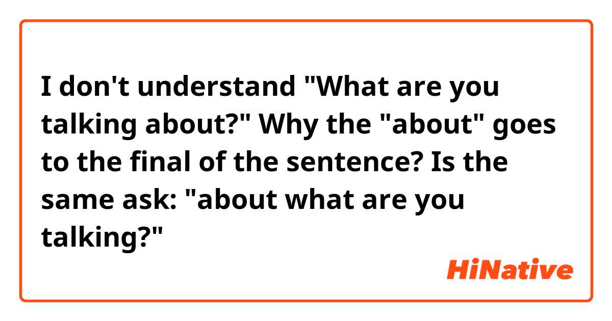 I don't understand "What are you talking about?" Why the "about" goes to the final of the sentence? Is the same ask: "about what are you talking?" 