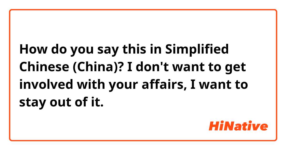 How do you say this in Simplified Chinese (China)? I don't want to get involved with your affairs, I want to stay out of it.