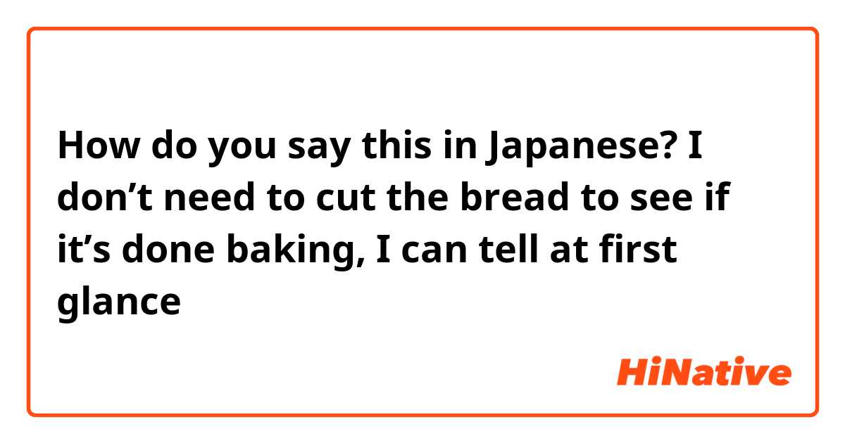 How do you say this in Japanese? I don’t need to cut the bread to see if it’s done baking, I can tell at first glance