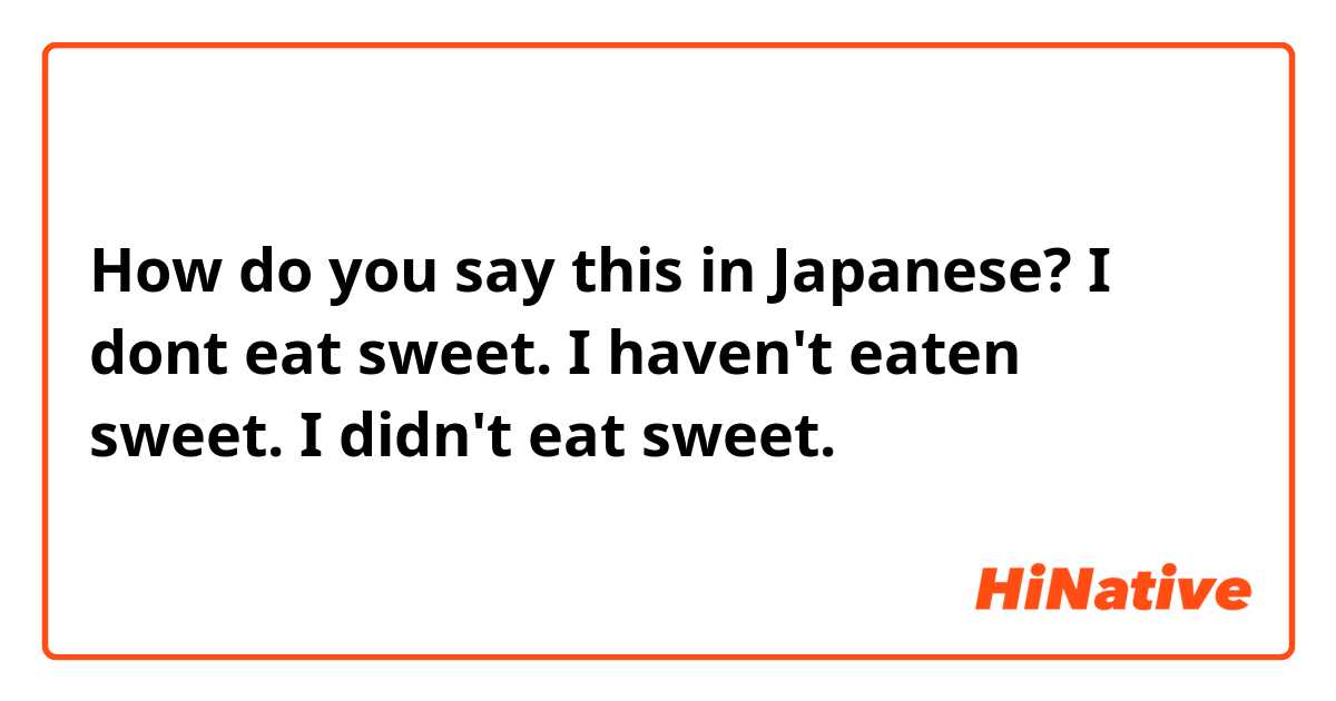 How do you say this in Japanese? I dont eat sweet.
I haven't eaten sweet. 
I didn't eat sweet. 