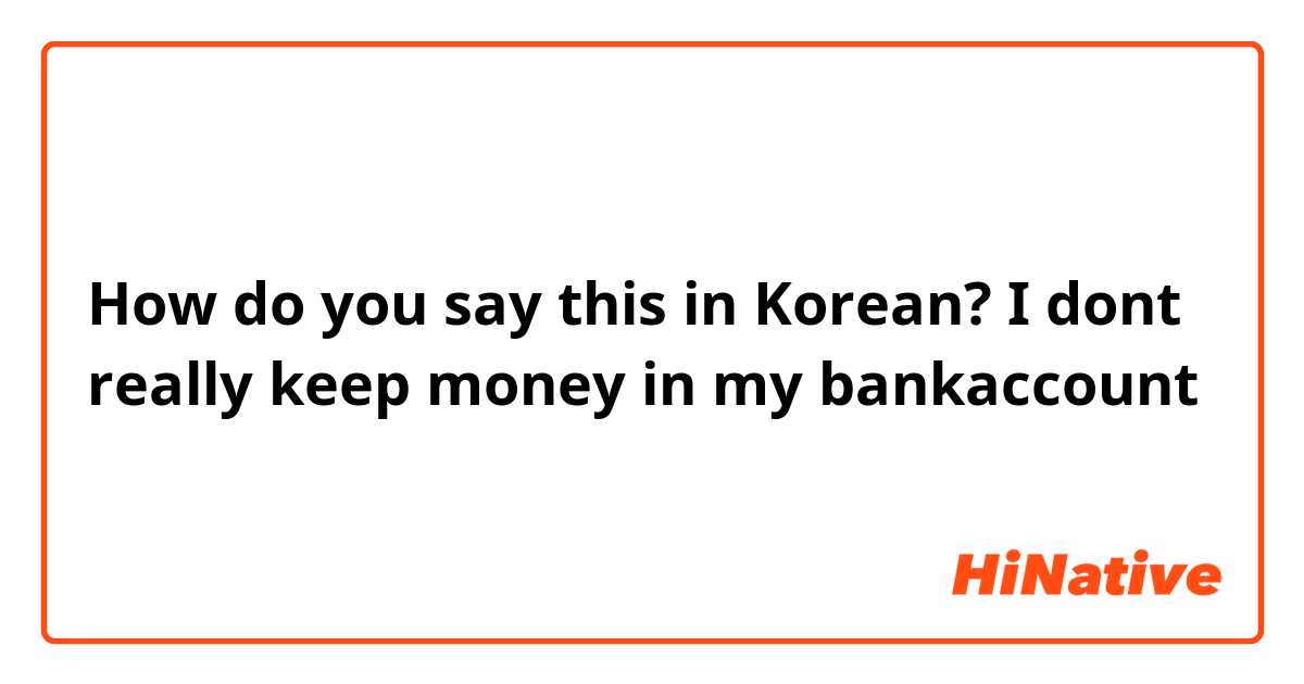 How do you say this in Korean? I dont really keep money in my bankaccount
