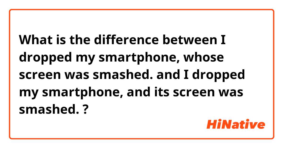 What is the difference between I dropped my smartphone, whose screen was smashed. and I dropped my smartphone, and its screen was smashed. ?