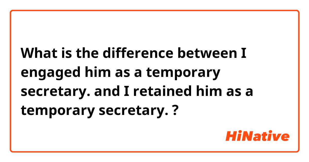 What is the difference between I engaged him as a temporary secretary. and I retained him as a temporary secretary. ?