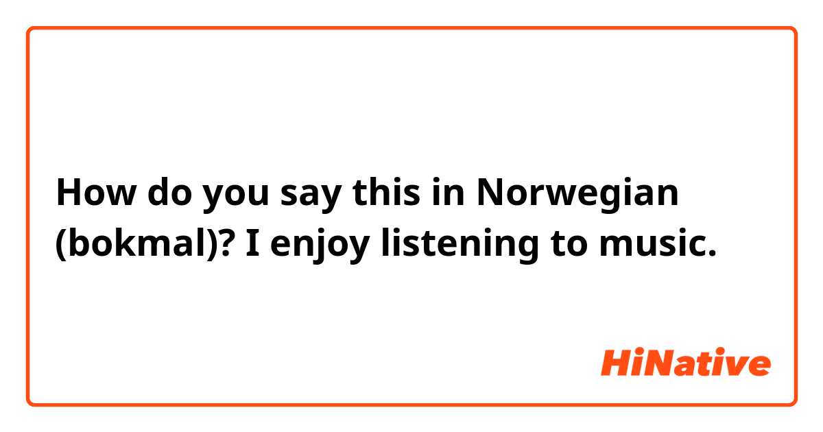 How do you say this in Norwegian (bokmal)? I enjoy listening to music. 