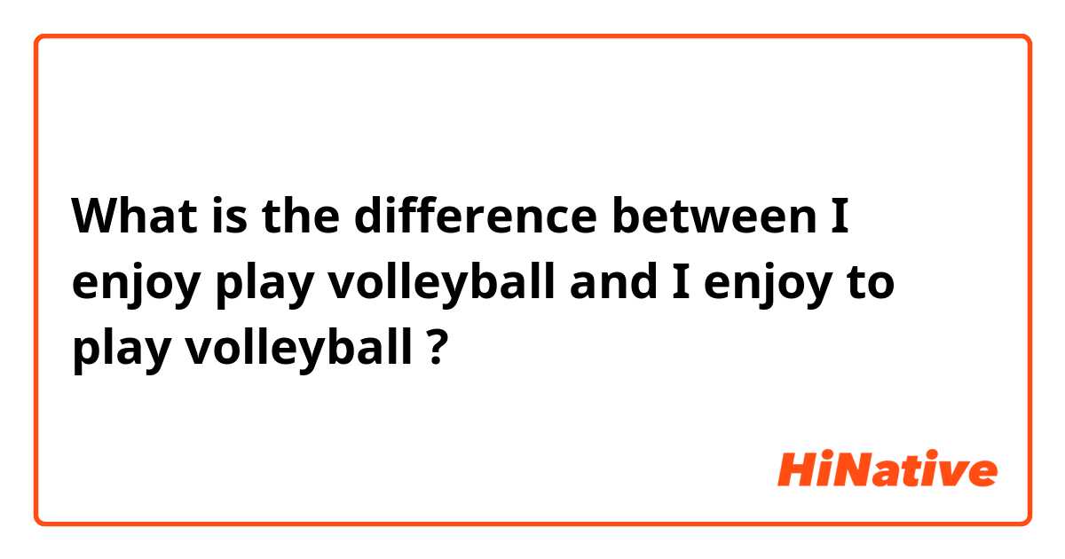 What is the difference between I enjoy play volleyball and I enjoy to play volleyball ?