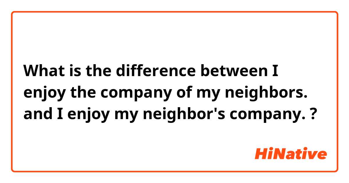 What is the difference between I enjoy the company of my neighbors. and I enjoy my neighbor's company. ?