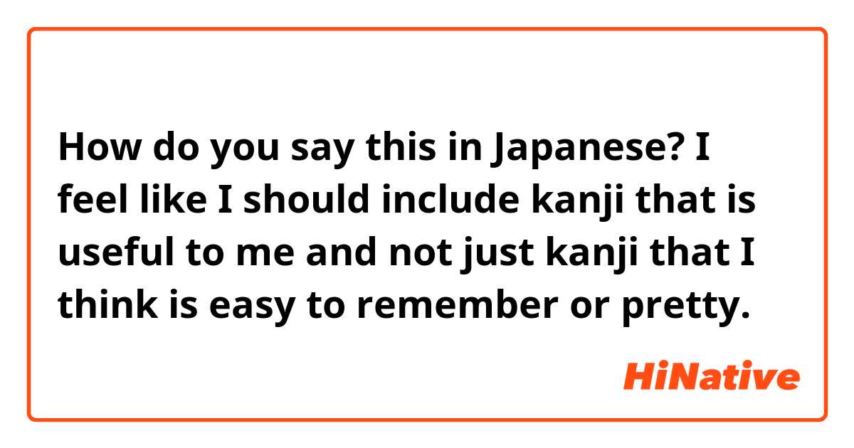 How do you say this in Japanese? I feel like I should include kanji that is useful to me and not just kanji that I think is easy to remember or pretty. 