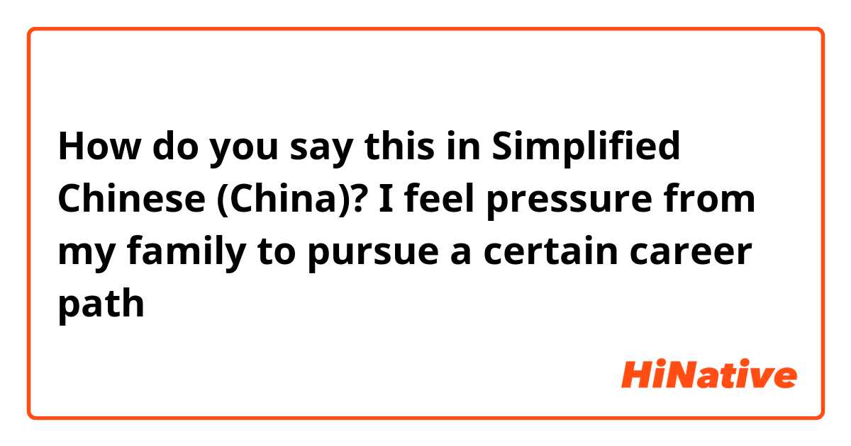 How do you say this in Simplified Chinese (China)? I feel pressure from my family to pursue a certain career path