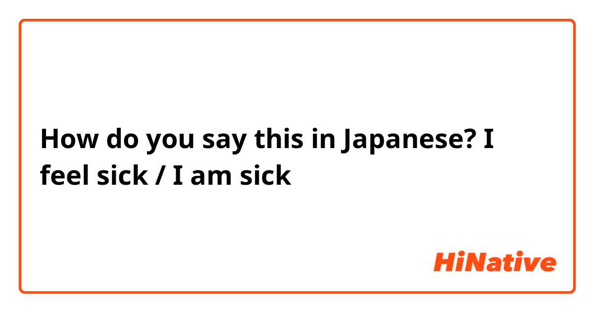 How do you say this in Japanese? I feel sick / I am sick