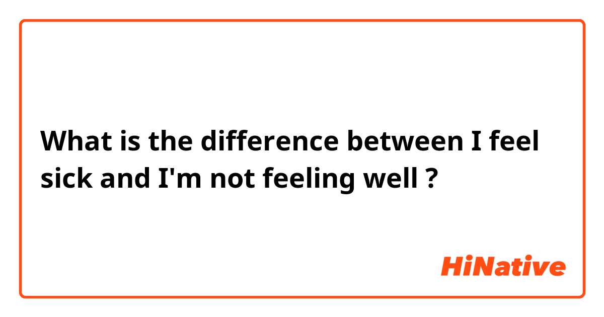What is the difference between I feel sick and I'm not feeling well ?