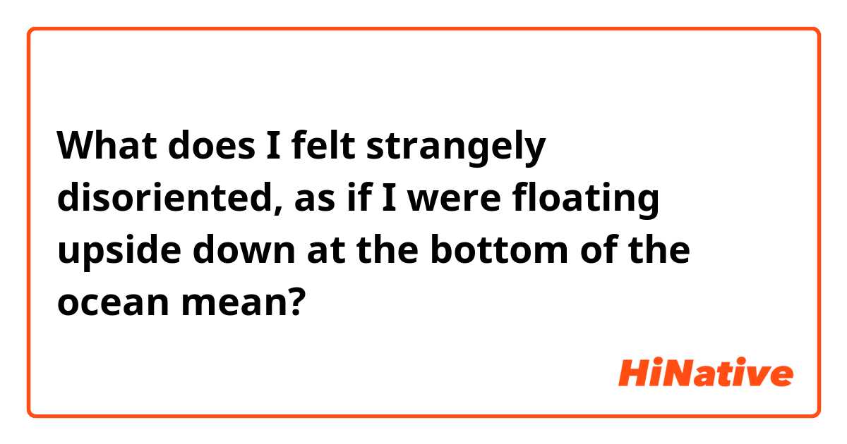 What does I felt strangely disoriented, as if I were floating upside down at the bottom of the ocean mean?