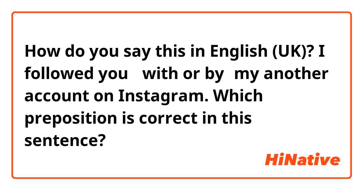 How do you say this in English (UK)? I followed you 【with or by】my another account on Instagram. Which preposition is correct in this sentence?