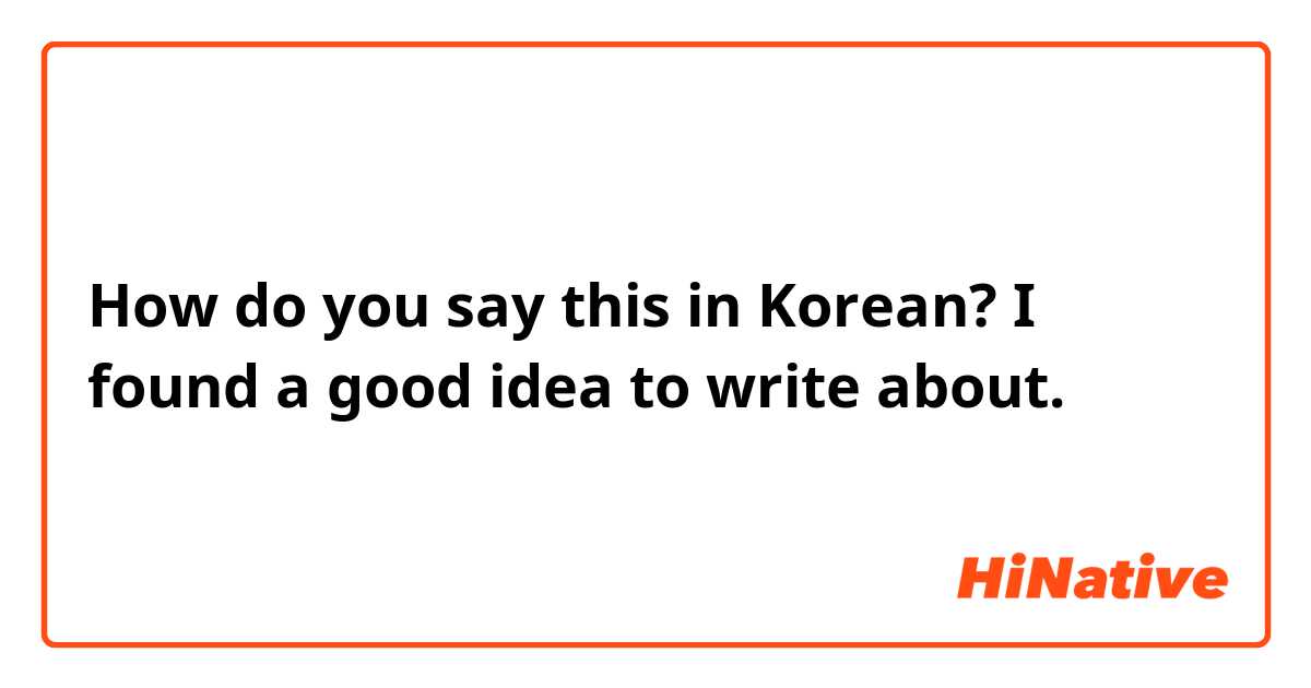How do you say this in Korean? I found a good idea to write about.
