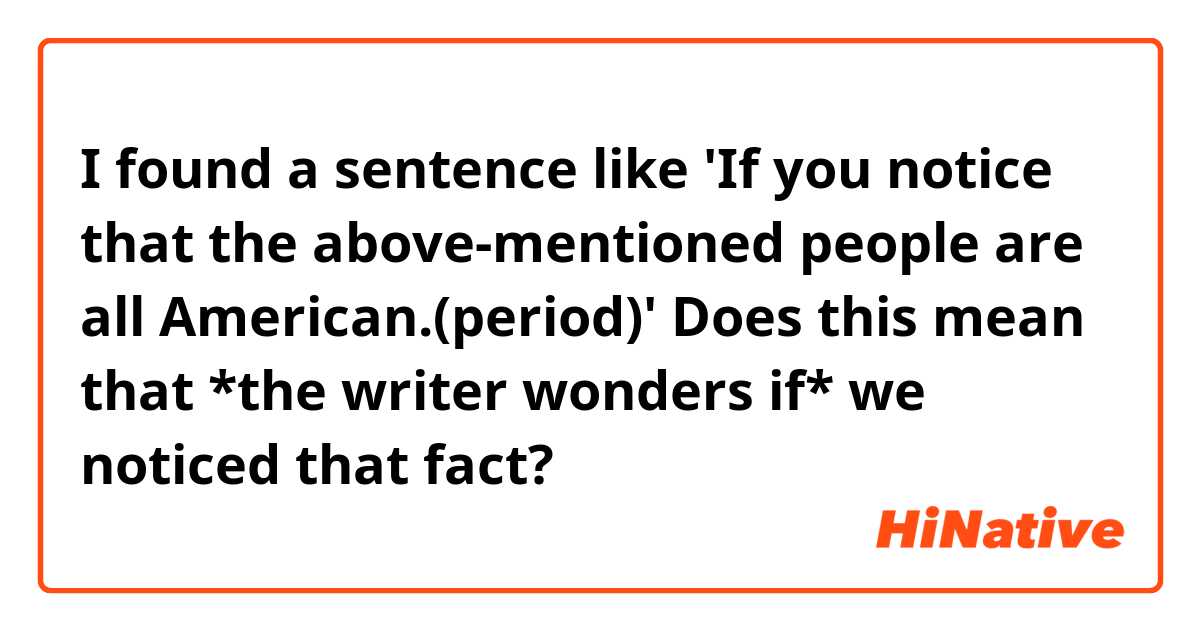 I found a sentence like 'If you notice that the above-mentioned people are all American.(period)'

Does this mean that *the writer wonders if* we noticed that fact?

