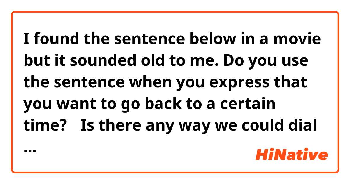 I found the sentence below in a movie but it sounded old to me.
Do you use the sentence when you express that you want to go back to a certain time?

→Is there any way we could dial back to before, when we …?