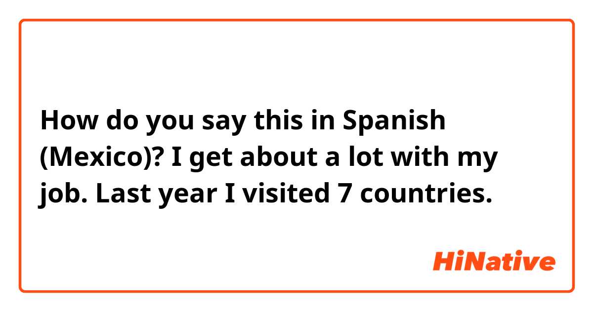 How do you say this in Spanish (Mexico)? I get about a lot with my job. Last year I visited 7 countries.