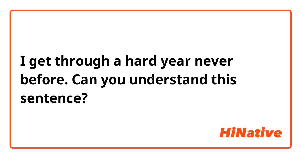 I get through a hard year  never before.

Can you understand this sentence?