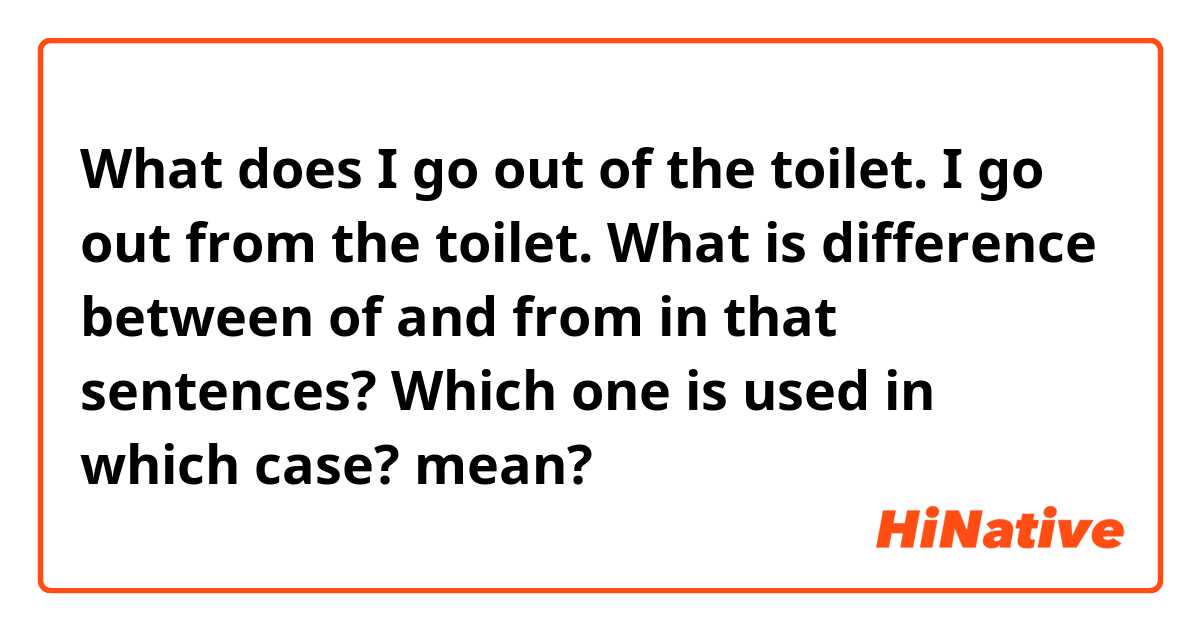 What does I go out of the toilet.
I go out from the toilet.
What is difference between of and from in that sentences? Which one is used in which case? mean?