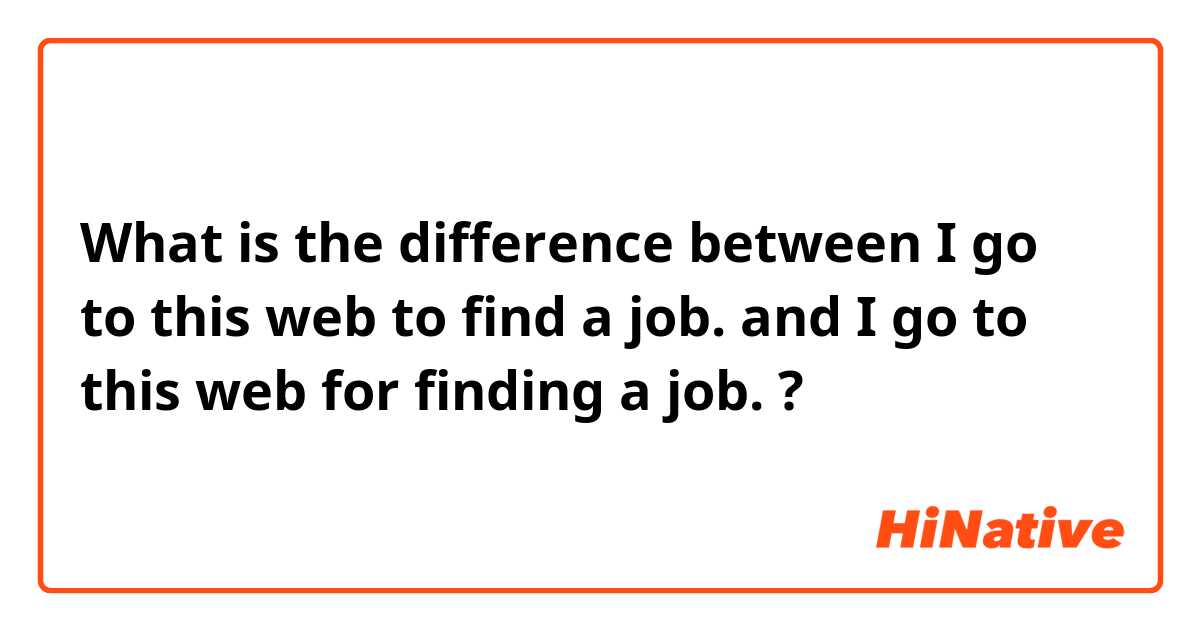 What is the difference between I go to this web to find a job. and I go to this web for finding a job. ?