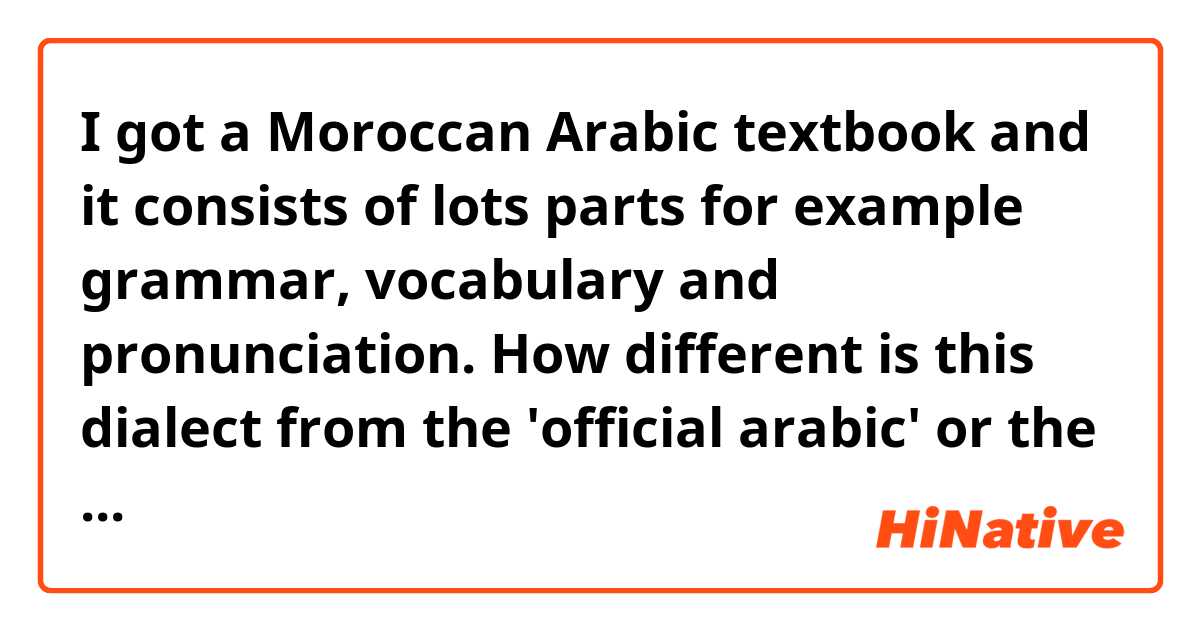 I got a Moroccan Arabic textbook and it consists of lots parts for example grammar, vocabulary and pronunciation. How different is this dialect from the 'official arabic' or the one that is spoken in Saudi Arabia for example?