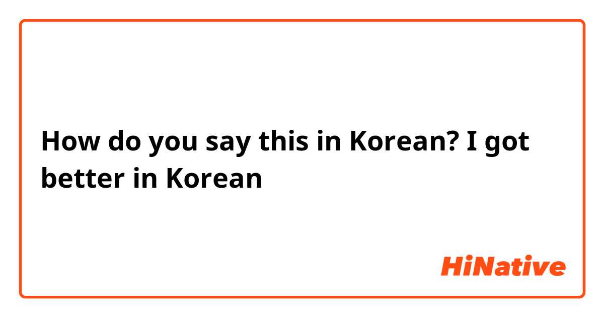How do you say this in Korean? I got better in Korean
