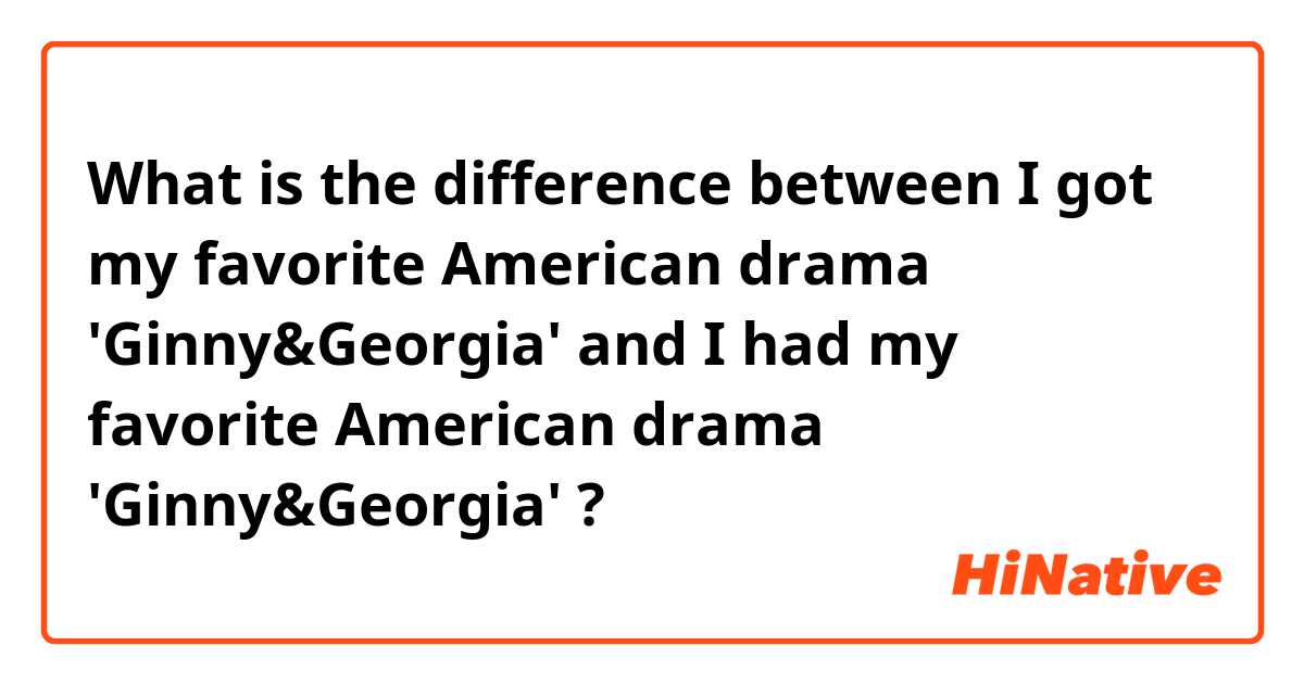 What is the difference between I got my favorite American drama 'Ginny&Georgia' and I had my favorite American drama 'Ginny&Georgia' ?