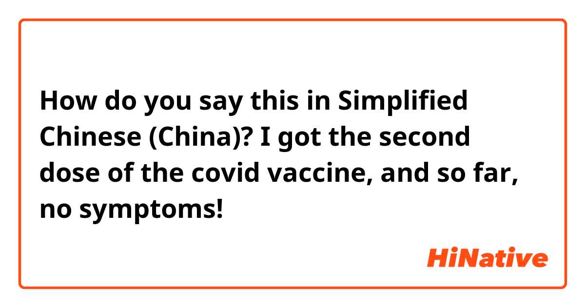 How do you say this in Simplified Chinese (China)? I got the second dose of the covid vaccine, and so far, no symptoms!