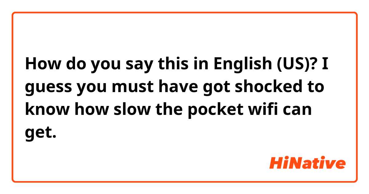 How do you say this in English (US)?  I guess you must have got shocked to know how slow the pocket wifi can get.