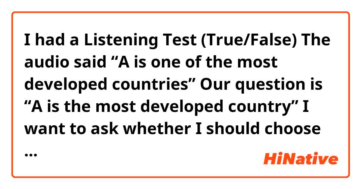 I had a Listening Test (True/False)
The audio said “A is one of the most developed countries”
Our question is “A is the most developed country”
I want to ask whether I should choose True or False 