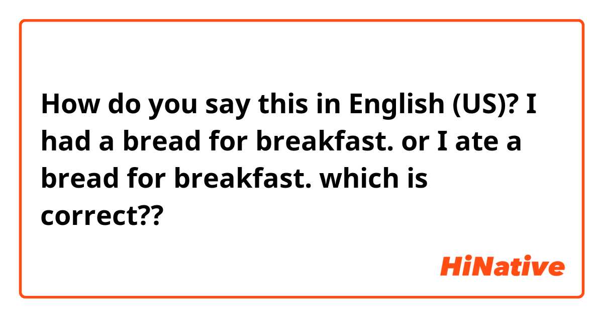 How do you say this in English (US)? I had a bread for breakfast. or I ate a bread for breakfast.      which is correct??