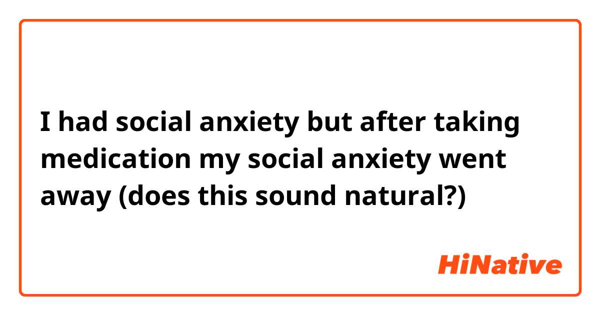 I had social anxiety but after taking medication my social anxiety went away

(does this sound natural?)