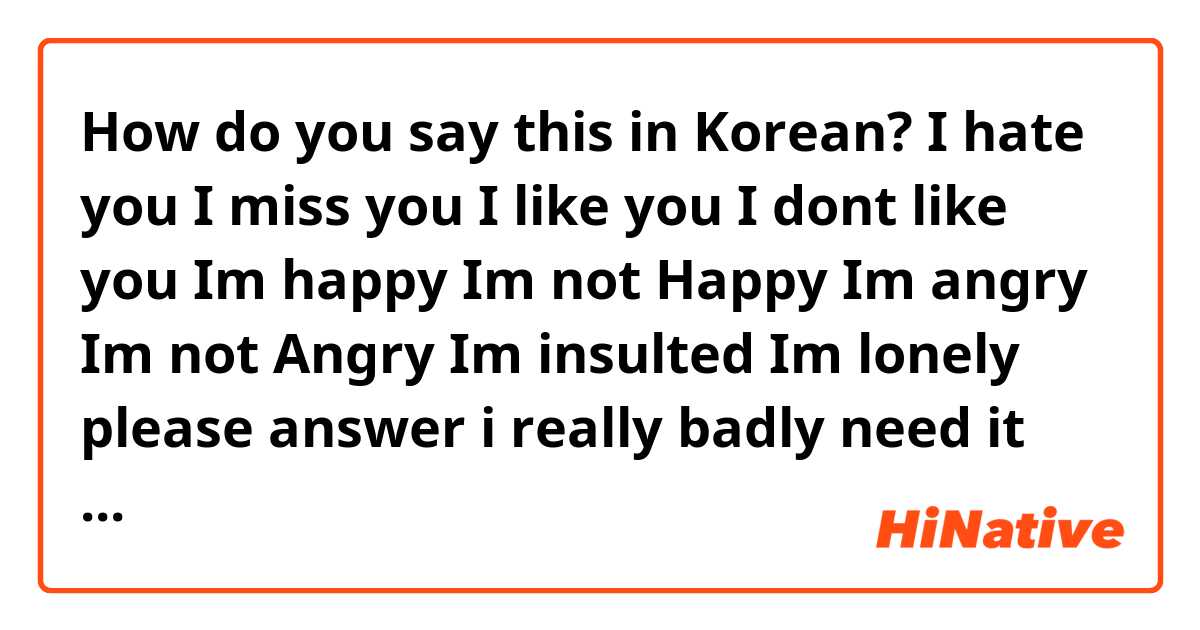 How do you say this in Korean? I hate you
I miss you
I like you
I dont like you
Im happy 
Im not Happy
Im angry
Im not Angry
Im insulted 
Im lonely

please answer i really badly need it now 