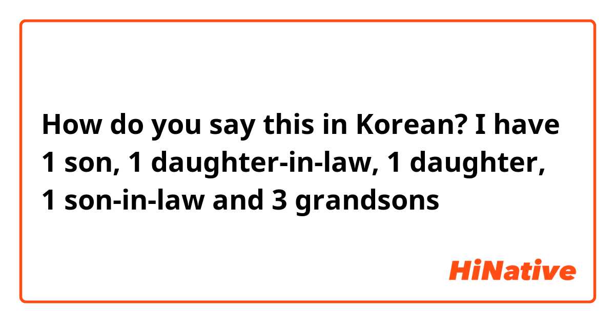 How do you say this in Korean? I have 1 son, 1 daughter-in-law, 1 daughter, 1 son-in-law and 3 grandsons
