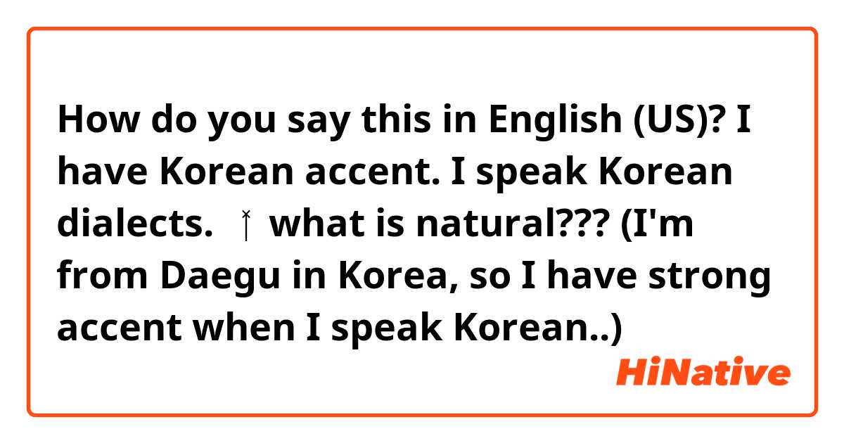 How do you say this in English (US)? 
I have Korean accent.
I speak Korean dialects.

🧚‍♀️what is natural???
(I'm from Daegu in Korea, so I have strong accent when I speak Korean..)