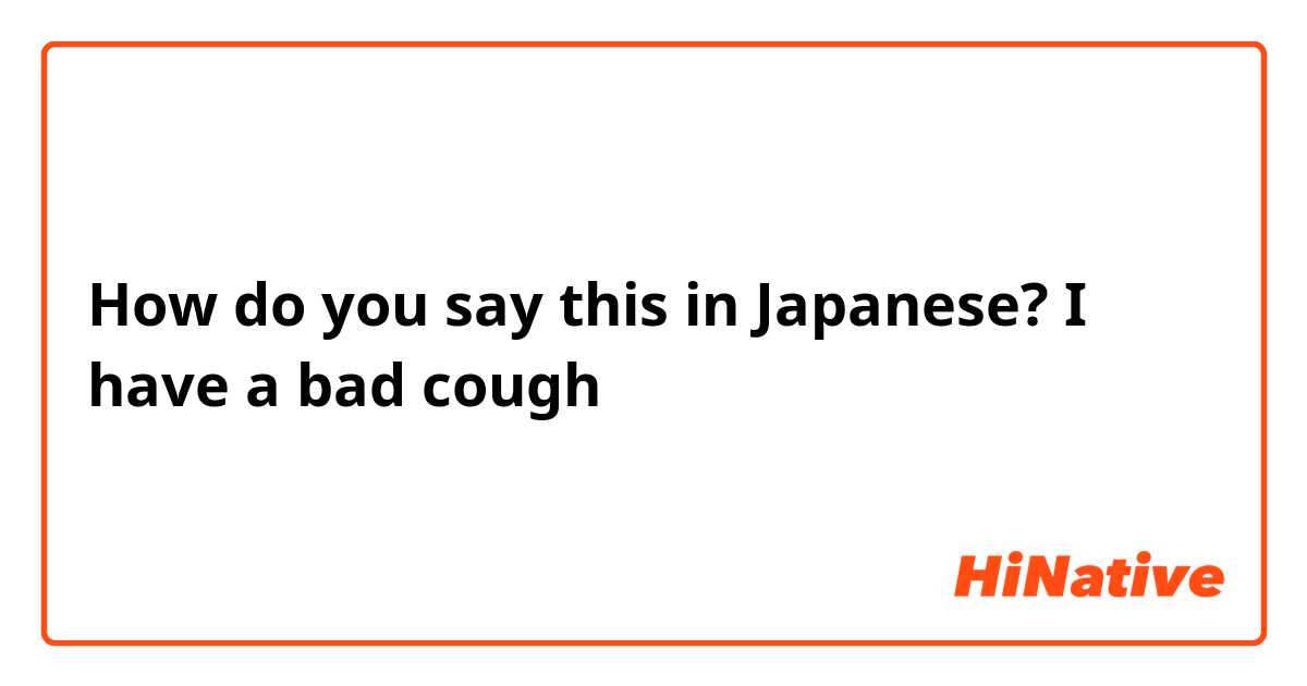 How do you say this in Japanese? I have a bad cough