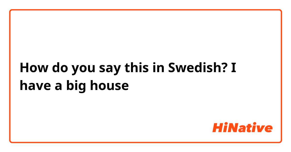 How do you say this in Swedish? I have a big house