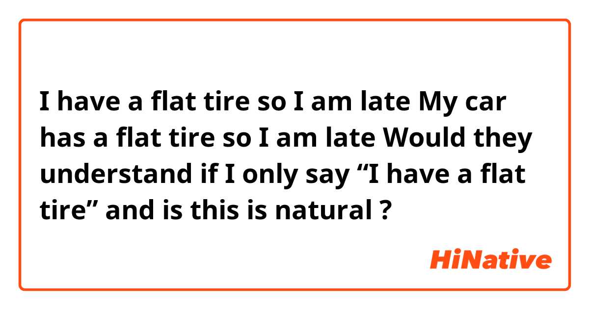 I have a flat tire so I am late
My car has a flat tire so I am late

Would they understand if I only say “I have a flat tire” and is this is natural ?

