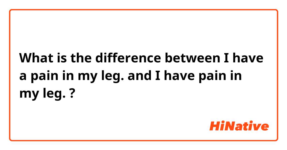 What is the difference between I have a pain in my leg. and I have pain in my leg. ?
