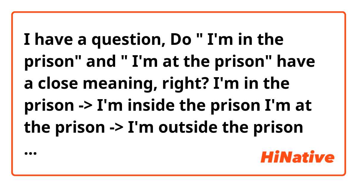     I have a question, 
  Do " I'm in the prison" and " I'm at the prison" have a close meaning, right?

  I'm in the prison
-> I'm inside the prison
I'm at the prison
-> I'm outside the prison

  But both mean I'm not a prisoner. Right?