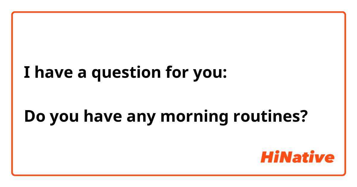I have a question for you:

Do you have any morning routines?