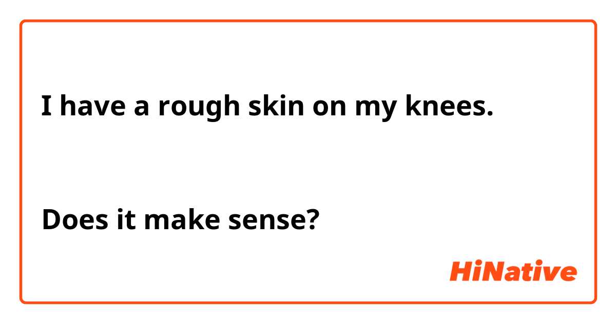I have a rough skin on my knees.


Does it make sense?