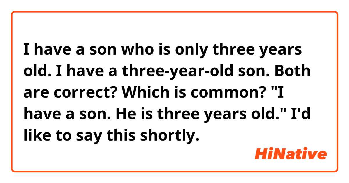 I have a son who is only three years old.
I have a three-year-old son.

Both are correct? Which is common? "I have a son. He is three years old." I'd like to say this shortly.