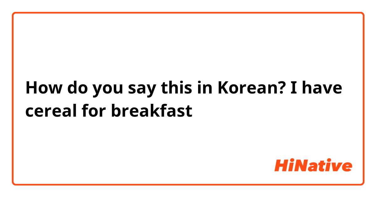 How do you say this in Korean? I have cereal for breakfast 