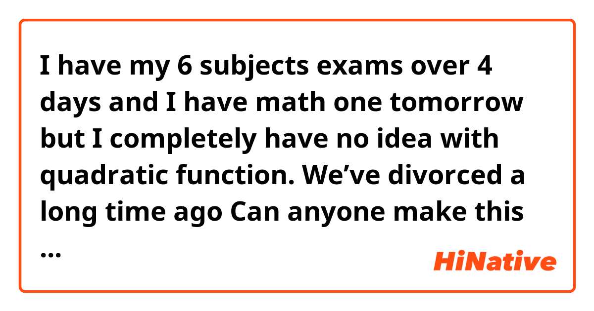 I have my 6 subjects exams over 4 days and I have math one tomorrow but I completely have no idea with quadratic function. We’ve divorced a long time ago

Can anyone make this natural?