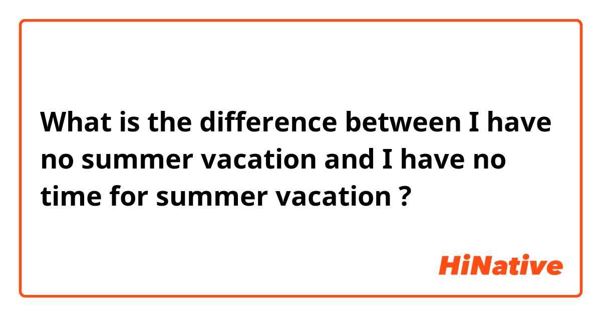 What is the difference between I have no summer vacation and I have no time for summer vacation ?