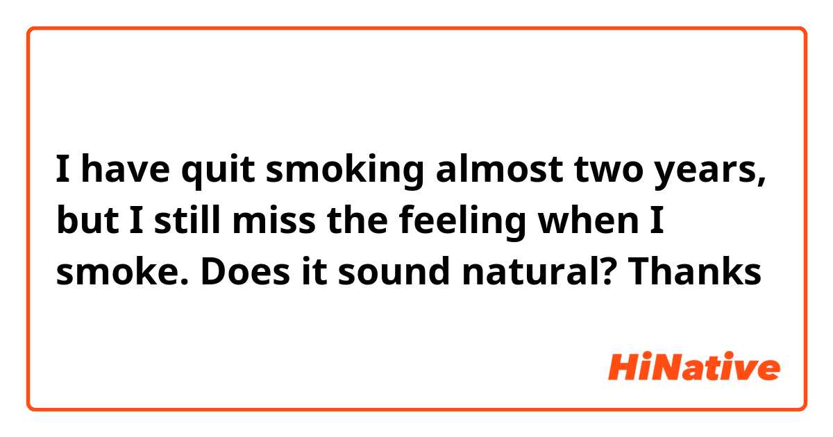 I have quit smoking almost two years, but I still miss the feeling when I smoke. Does it sound natural? Thanks