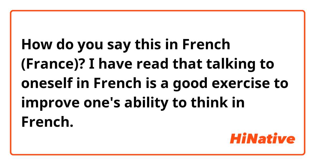 How do you say this in French (France)? I have read that talking to oneself in French is a good exercise to improve one's ability to think in French.