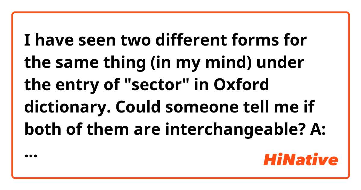 I have seen two different forms for the same thing (in my mind) under the entry of "sector" in Oxford dictionary. Could someone tell me if both of them are interchangeable?

A: We have seen rapid growth in the services sector.
B: The largest growth has been in the service sector.