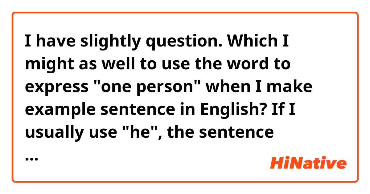 I have slightly question.

Which I might as well to use the word to express "one person" when I make example sentence in English? If I usually use "he", the sentence become some rude or be biased? I heard that someone was using "he or she" a couple of times. 